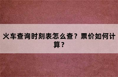 火车查询时刻表怎么查？票价如何计算？