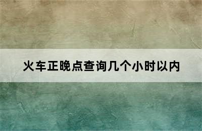 火车正晚点查询几个小时以内