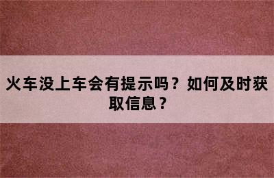 火车没上车会有提示吗？如何及时获取信息？