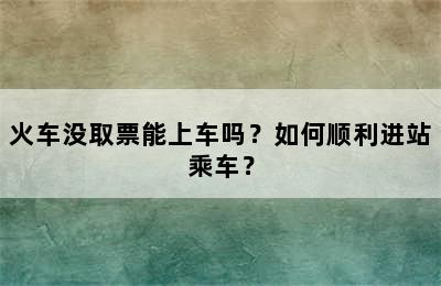 火车没取票能上车吗？如何顺利进站乘车？