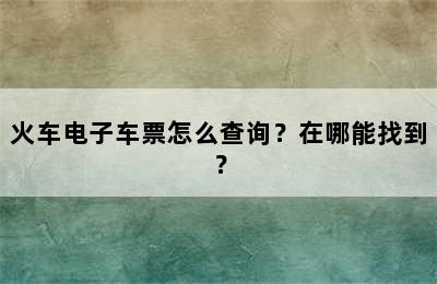 火车电子车票怎么查询？在哪能找到？