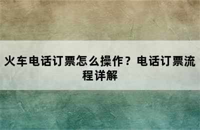 火车电话订票怎么操作？电话订票流程详解