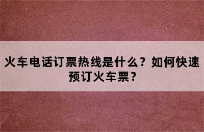 火车电话订票热线是什么？如何快速预订火车票？