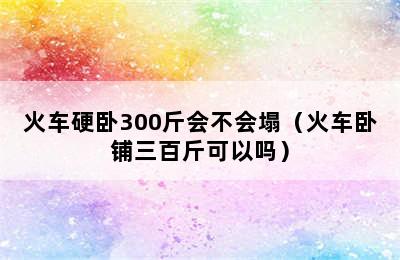 火车硬卧300斤会不会塌（火车卧铺三百斤可以吗）