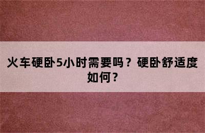 火车硬卧5小时需要吗？硬卧舒适度如何？