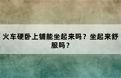 火车硬卧上铺能坐起来吗？坐起来舒服吗？