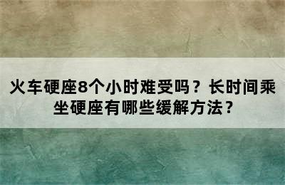 火车硬座8个小时难受吗？长时间乘坐硬座有哪些缓解方法？