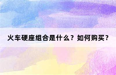 火车硬座组合是什么？如何购买？