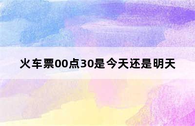 火车票00点30是今天还是明天