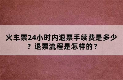 火车票24小时内退票手续费是多少？退票流程是怎样的？