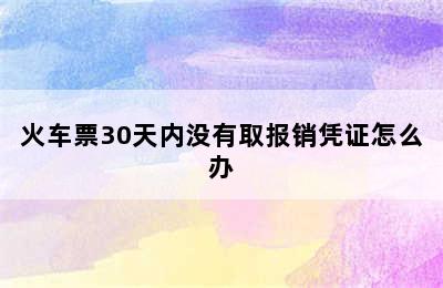 火车票30天内没有取报销凭证怎么办