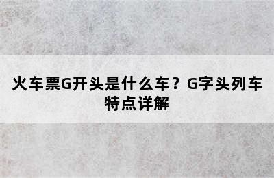 火车票G开头是什么车？G字头列车特点详解