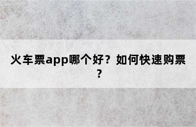 火车票app哪个好？如何快速购票？