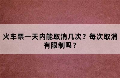 火车票一天内能取消几次？每次取消有限制吗？