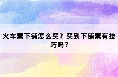 火车票下铺怎么买？买到下铺票有技巧吗？