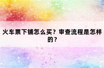 火车票下铺怎么买？审查流程是怎样的？