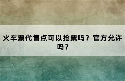 火车票代售点可以抢票吗？官方允许吗？