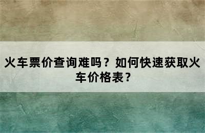 火车票价查询难吗？如何快速获取火车价格表？