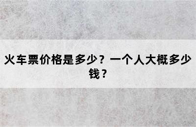 火车票价格是多少？一个人大概多少钱？