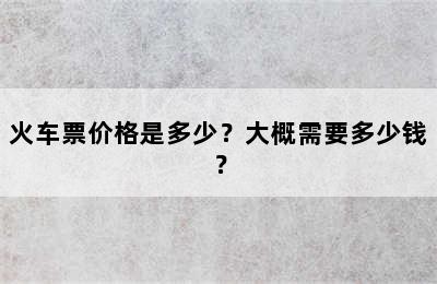 火车票价格是多少？大概需要多少钱？