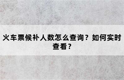 火车票候补人数怎么查询？如何实时查看？