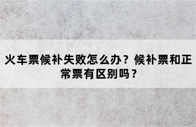 火车票候补失败怎么办？候补票和正常票有区别吗？