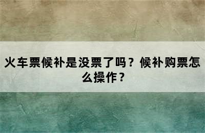 火车票候补是没票了吗？候补购票怎么操作？