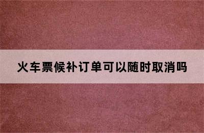 火车票候补订单可以随时取消吗