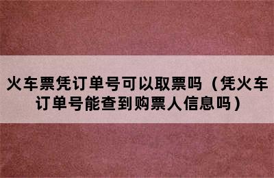 火车票凭订单号可以取票吗（凭火车订单号能查到购票人信息吗）