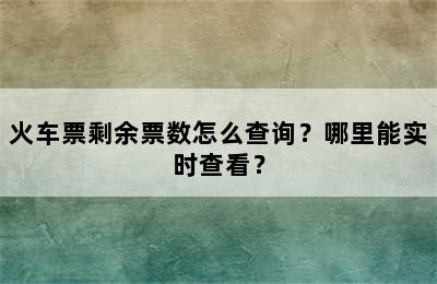 火车票剩余票数怎么查询？哪里能实时查看？