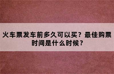 火车票发车前多久可以买？最佳购票时间是什么时候？