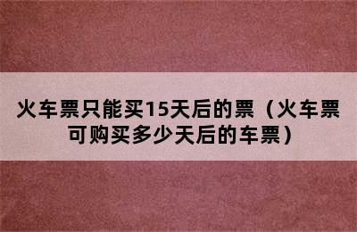 火车票只能买15天后的票（火车票可购买多少天后的车票）