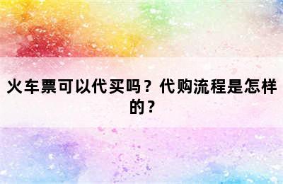 火车票可以代买吗？代购流程是怎样的？