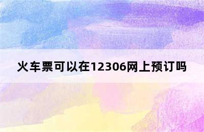 火车票可以在12306网上预订吗