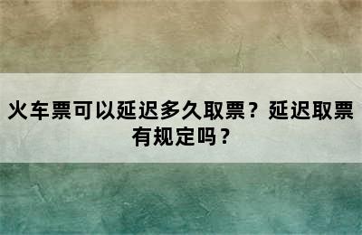 火车票可以延迟多久取票？延迟取票有规定吗？