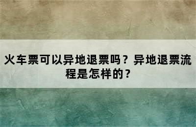 火车票可以异地退票吗？异地退票流程是怎样的？