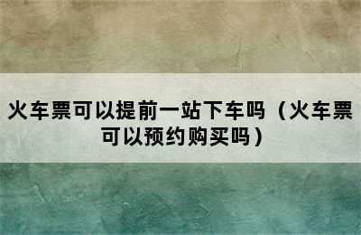 火车票可以提前一站下车吗（火车票可以预约购买吗）