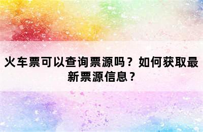 火车票可以查询票源吗？如何获取最新票源信息？