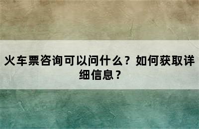 火车票咨询可以问什么？如何获取详细信息？