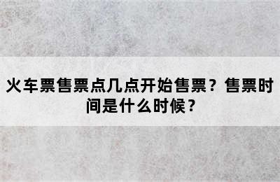 火车票售票点几点开始售票？售票时间是什么时候？