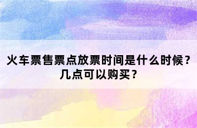 火车票售票点放票时间是什么时候？几点可以购买？