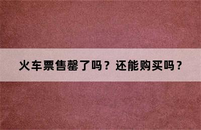 火车票售罄了吗？还能购买吗？