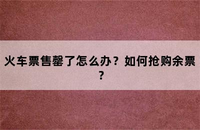 火车票售罄了怎么办？如何抢购余票？