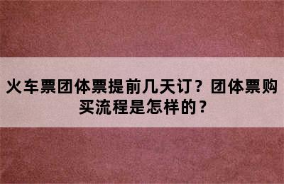 火车票团体票提前几天订？团体票购买流程是怎样的？