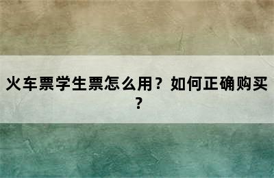 火车票学生票怎么用？如何正确购买？