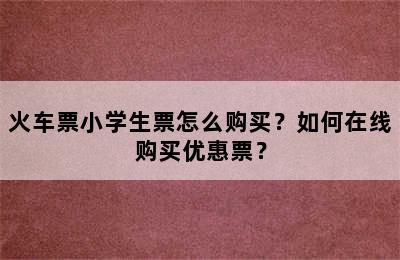 火车票小学生票怎么购买？如何在线购买优惠票？