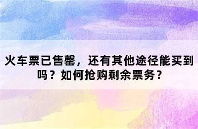 火车票已售罄，还有其他途径能买到吗？如何抢购剩余票务？