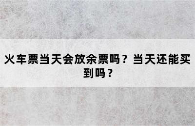火车票当天会放余票吗？当天还能买到吗？