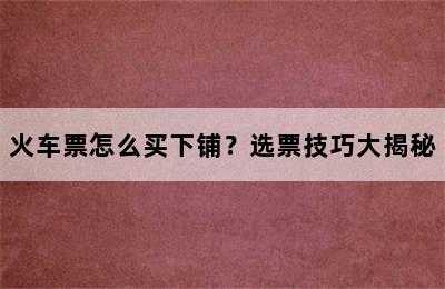 火车票怎么买下铺？选票技巧大揭秘