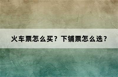 火车票怎么买？下铺票怎么选？